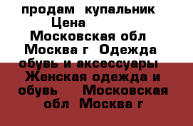  продам  купальник › Цена ­ 1 000 - Московская обл., Москва г. Одежда, обувь и аксессуары » Женская одежда и обувь   . Московская обл.,Москва г.